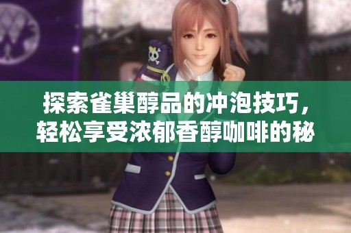 探索雀巢醇品的冲泡技巧，轻松享受浓郁香醇咖啡的秘密步骤与方法