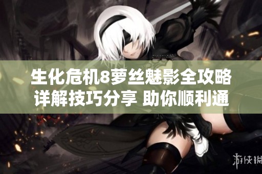 生化危机8萝丝魅影全攻略详解技巧分享 助你顺利通关挑战
