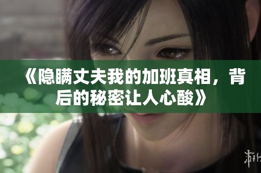 《隐瞒丈夫我的加班真相，背后的秘密让人心酸》