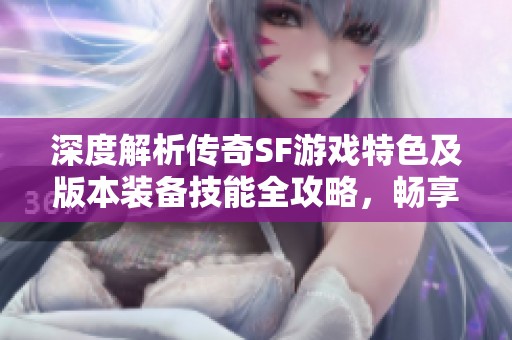 深度解析传奇SF游戏特色及版本装备技能全攻略，畅享游戏乐趣与策略玩法