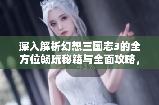 深入解析幻想三国志3的全方位畅玩秘籍与全面攻略，让你轻松致胜！