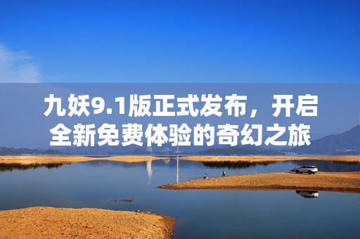 九妖9.1版正式发布，开启全新免费体验的奇幻之旅