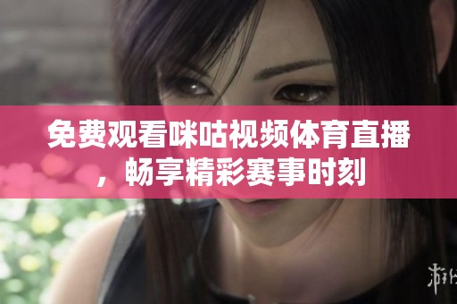 免费观看咪咕视频体育直播，畅享精彩赛事时刻