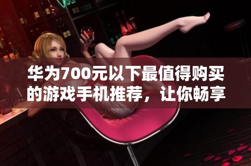 华为700元以下最值得购买的游戏手机推荐，让你畅享极致游戏体验
