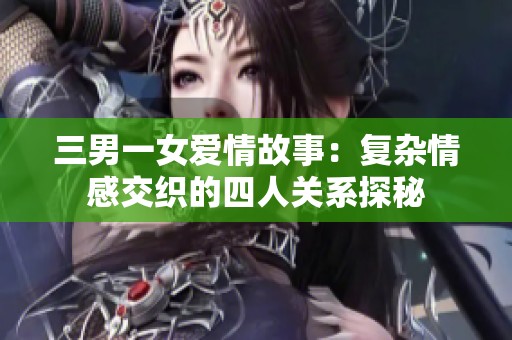 三男一女爱情故事：复杂情感交织的四人关系探秘
