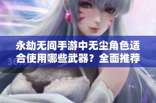 永劫无间手游中无尘角色适合使用哪些武器？全面推荐与分析！