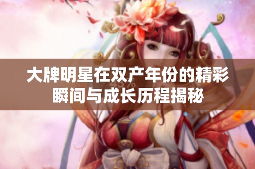 大牌明星在双产年份的精彩瞬间与成长历程揭秘