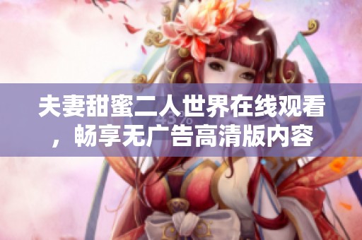 夫妻甜蜜二人世界在线观看，畅享无广告高清版内容