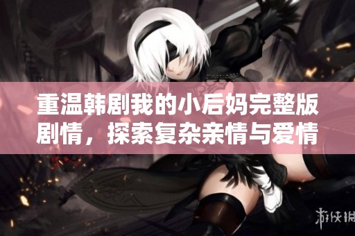 重温韩剧我的小后妈完整版剧情，探索复杂亲情与爱情的交织
