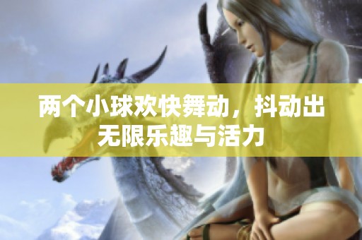 两个小球欢快舞动，抖动出无限乐趣与活力