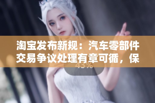 淘宝发布新规：汽车零部件交易争议处理有章可循，保障消费者权益