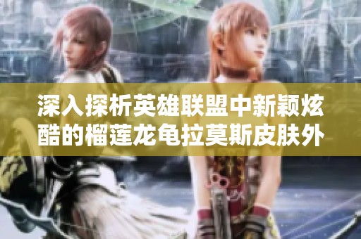 深入探析英雄联盟中新颖炫酷的榴莲龙龟拉莫斯皮肤外观特点与设计风格