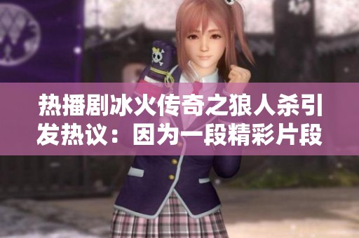 热播剧冰火传奇之狼人杀引发热议：因为一段精彩片段让观众欲罢不能