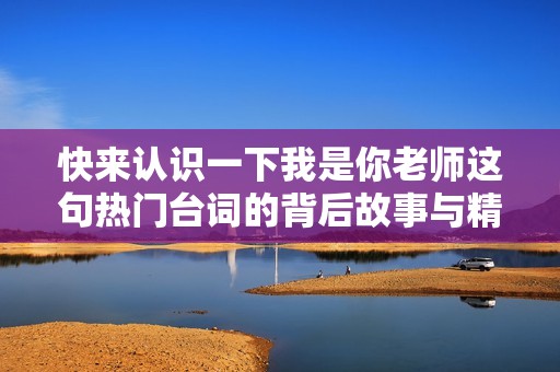 快来认识一下我是你老师这句热门台词的背后故事与精彩解读