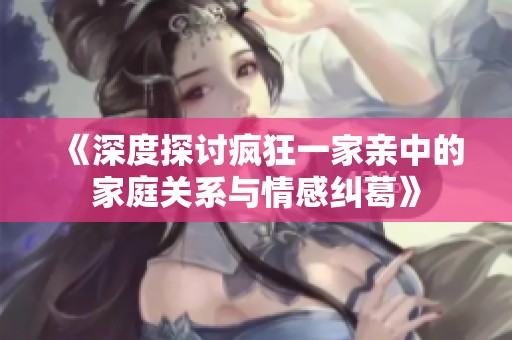 《深度探讨疯狂一家亲中的家庭关系与情感纠葛》