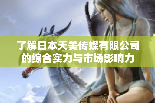 了解日本天美传媒有限公司的综合实力与市场影响力