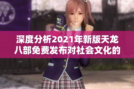 深度分析2021年新版天龙八部免费发布对社会文化的影响与反响