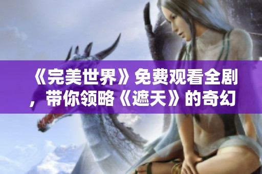 《完美世界》免费观看全剧，带你领略《遮天》的奇幻冒险之旅