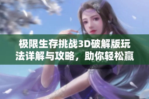极限生存挑战3D破解版玩法详解与攻略，助你轻松赢取游戏胜利技巧分享