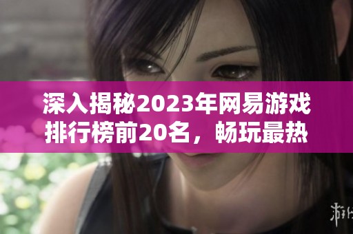 深入揭秘2023年网易游戏排行榜前20名，畅玩最热门的网易手游推荐与分析