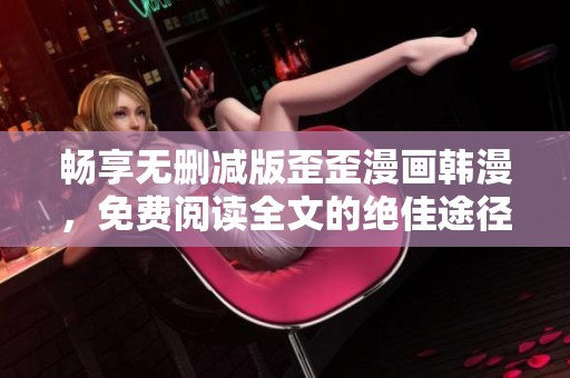 畅享无删减版歪歪漫画韩漫，免费阅读全文的绝佳途径解析