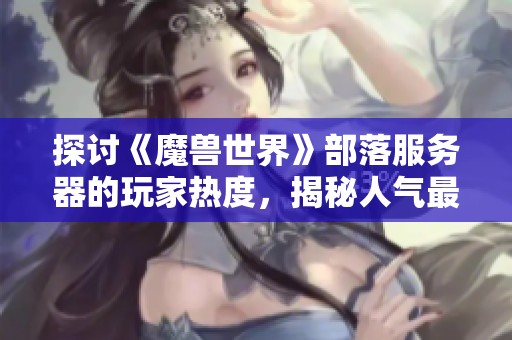 探讨《魔兽世界》部落服务器的玩家热度，揭秘人气最高的服务器排行与特点