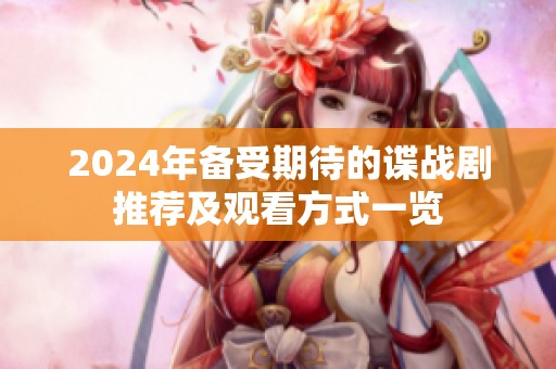 2024年备受期待的谍战剧推荐及观看方式一览