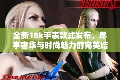 全新18k手表款式发布，尽享奢华与时尚魅力的完美结合