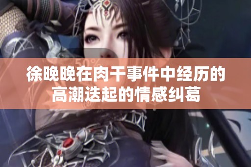 徐晚晚在肉干事件中经历的高潮迭起的情感纠葛