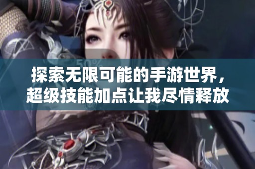 探索无限可能的手游世界，超级技能加点让我尽情释放能力与乐趣