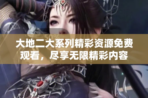 大地二大系列精彩资源免费观看，尽享无限精彩内容