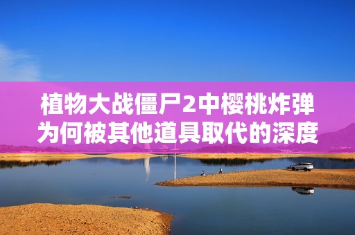 植物大战僵尸2中樱桃炸弹为何被其他道具取代的深度分析与探讨
