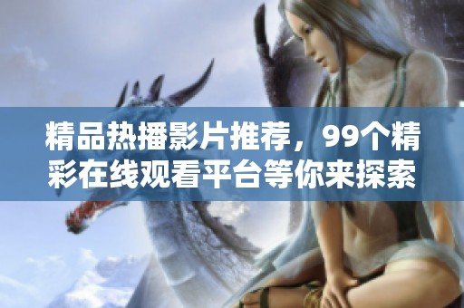 精品热播影片推荐，99个精彩在线观看平台等你来探索