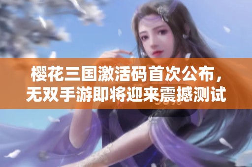 樱花三国激活码首次公布，无双手游即将迎来震撼测试，期待你的加入！