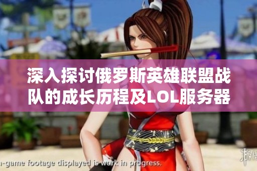 深入探讨俄罗斯英雄联盟战队的成长历程及LOL服务器名称背后的秘密