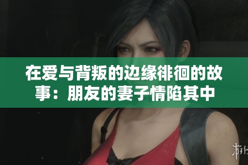 在爱与背叛的边缘徘徊的故事：朋友的妻子情陷其中