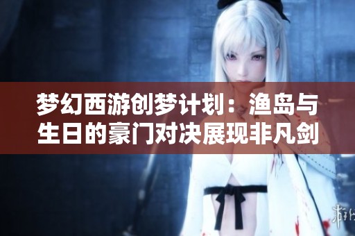 梦幻西游创梦计划：渔岛与生日的豪门对决展现非凡剑术与团队精神