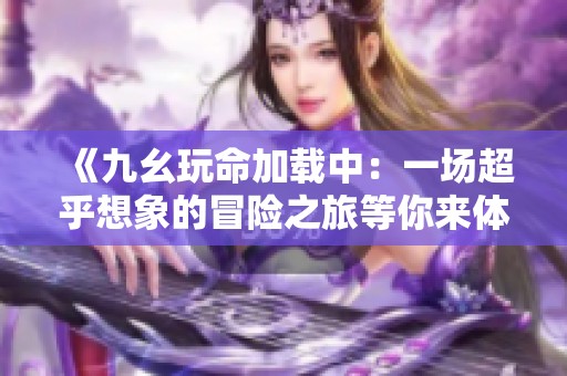 《九幺玩命加载中：一场超乎想象的冒险之旅等你来体验》