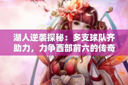 湖人逆袭探秘：多支球队齐助力，力争西部前六的传奇征程分享