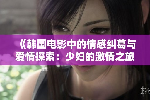 《韩国电影中的情感纠葛与爱情探索：少妇的激情之旅》