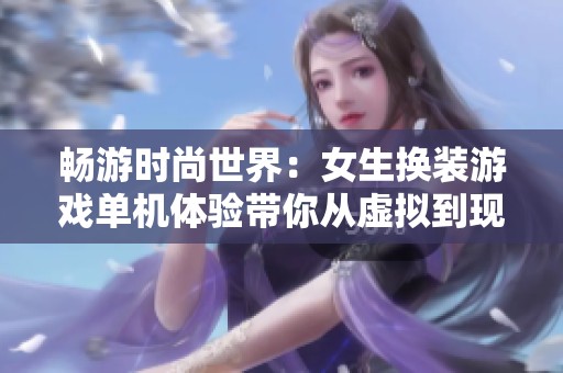 畅游时尚世界：女生换装游戏单机体验带你从虚拟到现实的蜕变之旅