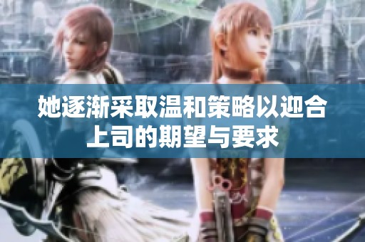 她逐渐采取温和策略以迎合上司的期望与要求