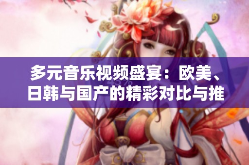 多元音乐视频盛宴：欧美、日韩与国产的精彩对比与推荐