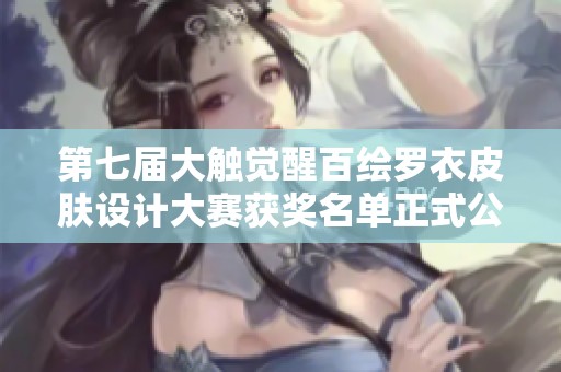 第七届大触觉醒百绘罗衣皮肤设计大赛获奖名单正式公布，万众瞩目！
