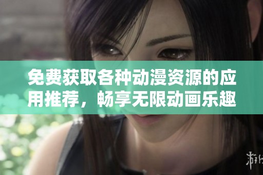 免费获取各种动漫资源的应用推荐，畅享无限动画乐趣