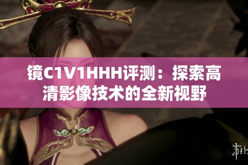 镜C1V1HHH评测：探索高清影像技术的全新视野