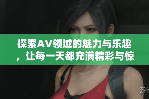 探索AV领域的魅力与乐趣，让每一天都充满精彩与惊喜