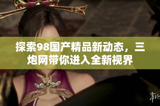 探索98国产精品新动态，三炮网带你进入全新视界