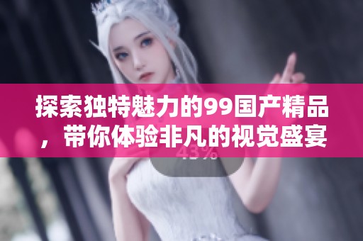 探索独特魅力的99国产精品，带你体验非凡的视觉盛宴