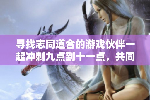 寻找志同道合的游戏伙伴一起冲刺九点到十一点，共同征战星空与野区争锋